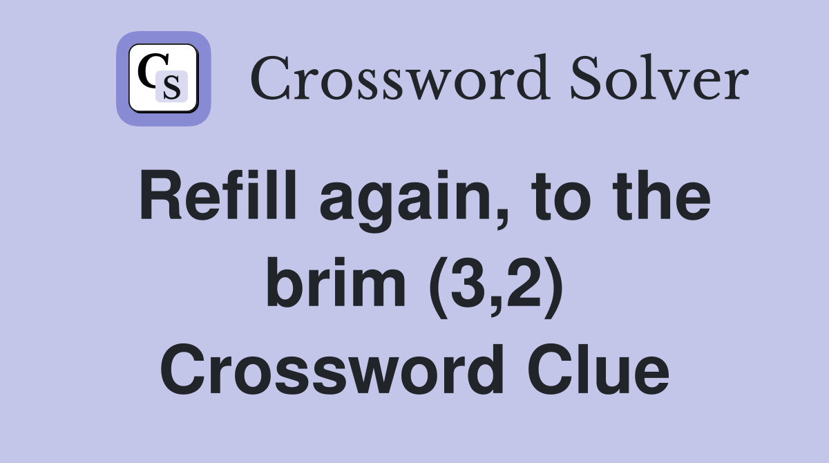 Refill again, to the brim (3,2) Crossword Clue