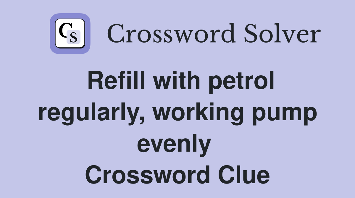 Refill with petrol regularly, working pump evenly  Crossword Clue