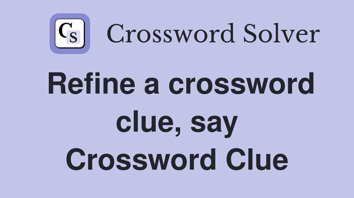 Refine a crossword clue, say Crossword Clue