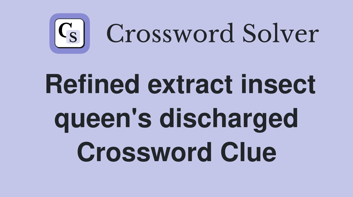Refined extract insect queen's discharged Crossword Clue
