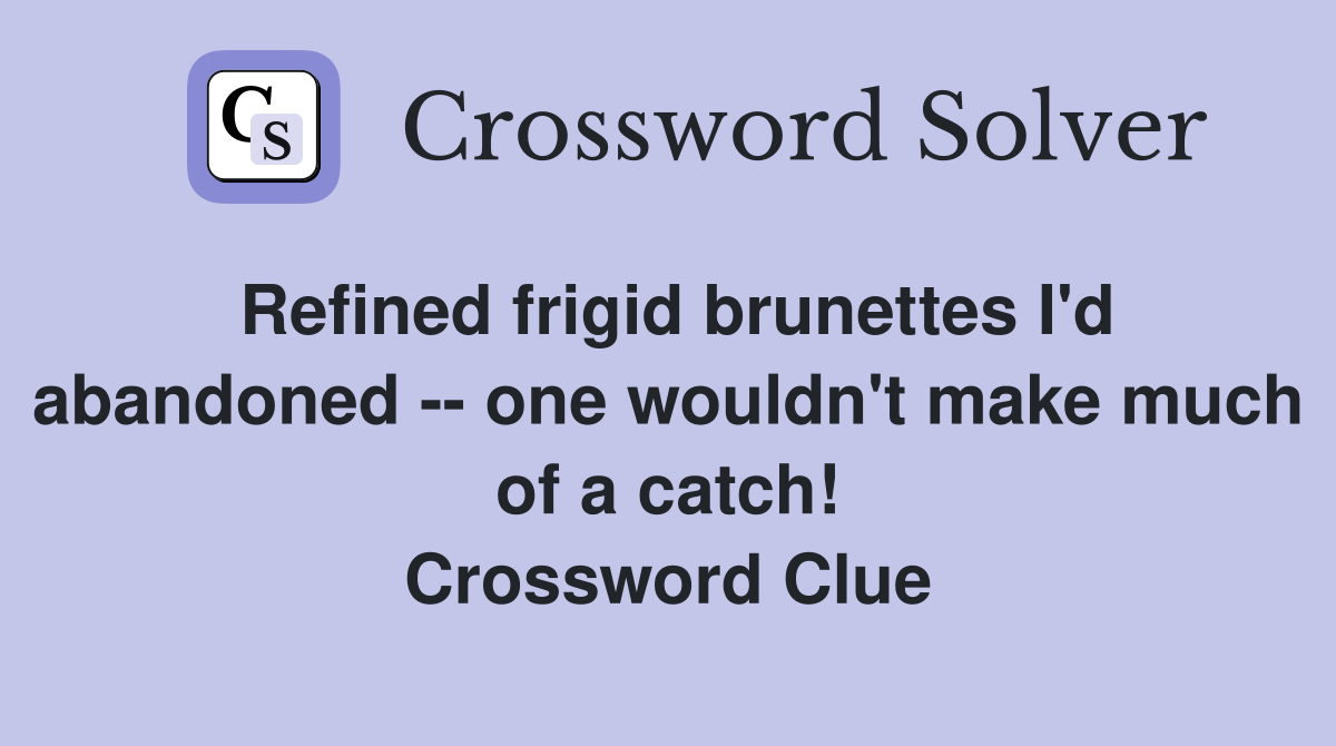 Refined frigid brunettes I'd abandoned -- one wouldn't make much of a catch! Crossword Clue
