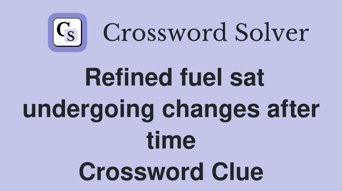 Refined fuel sat undergoing changes after time Crossword Clue