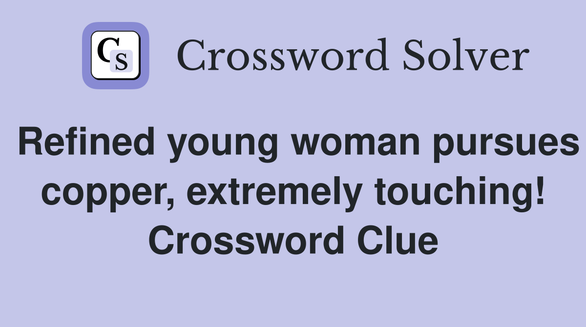 Refined young woman pursues copper, extremely touching! Crossword Clue