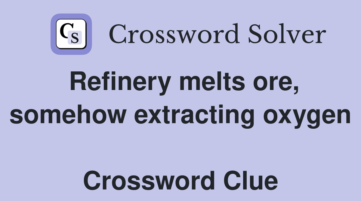 Refinery melts ore, somehow extracting oxygen  Crossword Clue