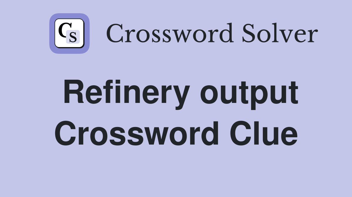 Refinery output Crossword Clue