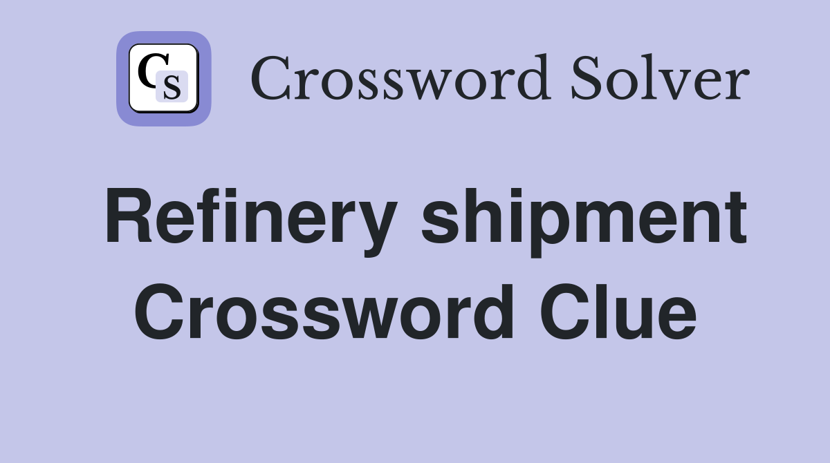 Refinery shipment Crossword Clue