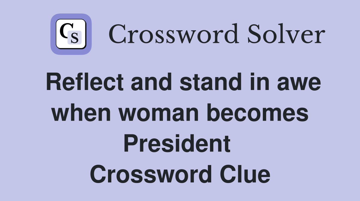 Reflect and stand in awe when woman becomes President  Crossword Clue