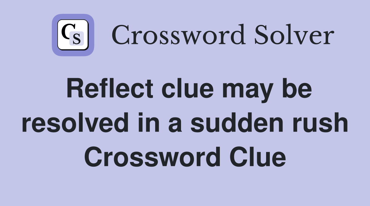 Reflect clue may be resolved in a sudden rush Crossword Clue