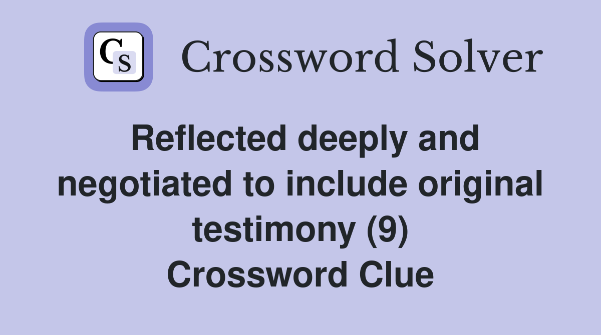 Reflected deeply and negotiated to include original testimony (9) Crossword Clue