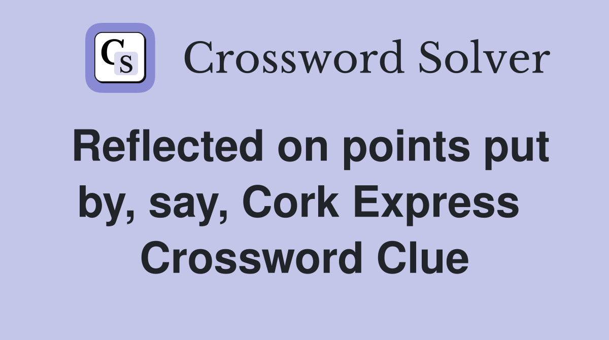 Reflected on points put by, say, Cork Express  Crossword Clue