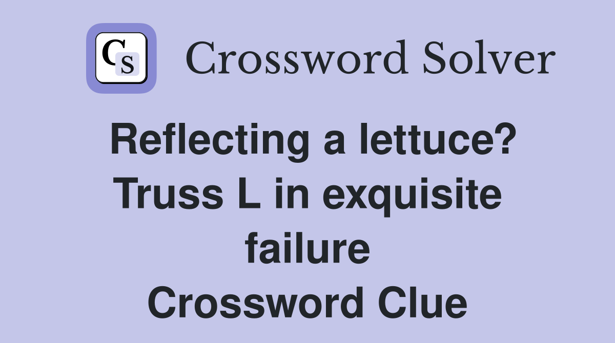 Reflecting a lettuce? Truss L in exquisite failure Crossword Clue
