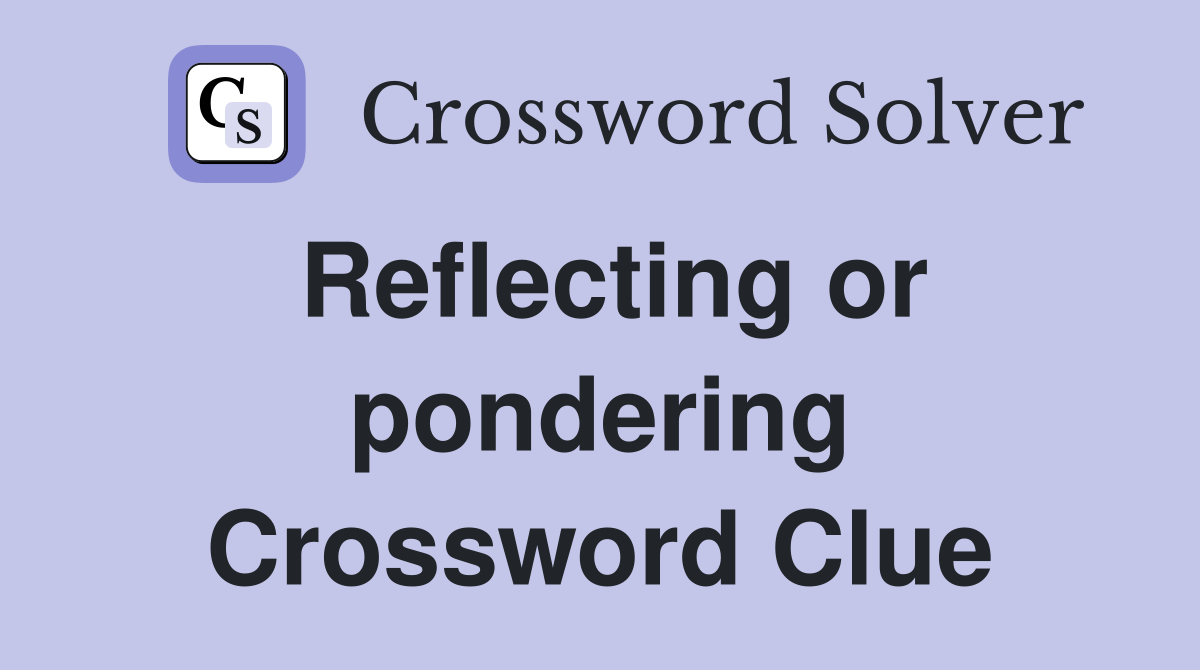 Reflecting or pondering Crossword Clue