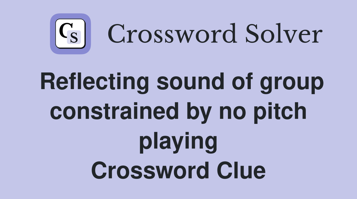 Reflecting sound of group constrained by no pitch playing Crossword Clue