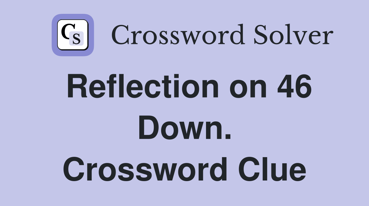 Reflection on 46 Down. Crossword Clue