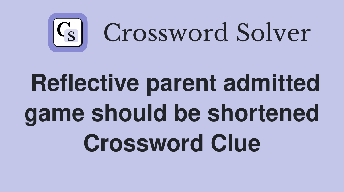 Reflective parent admitted game should be shortened Crossword Clue