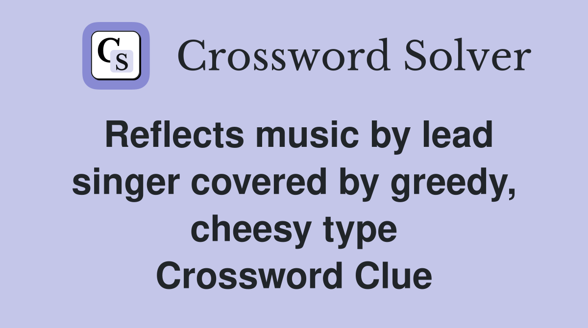 Reflects music by lead singer covered by greedy, cheesy type Crossword Clue
