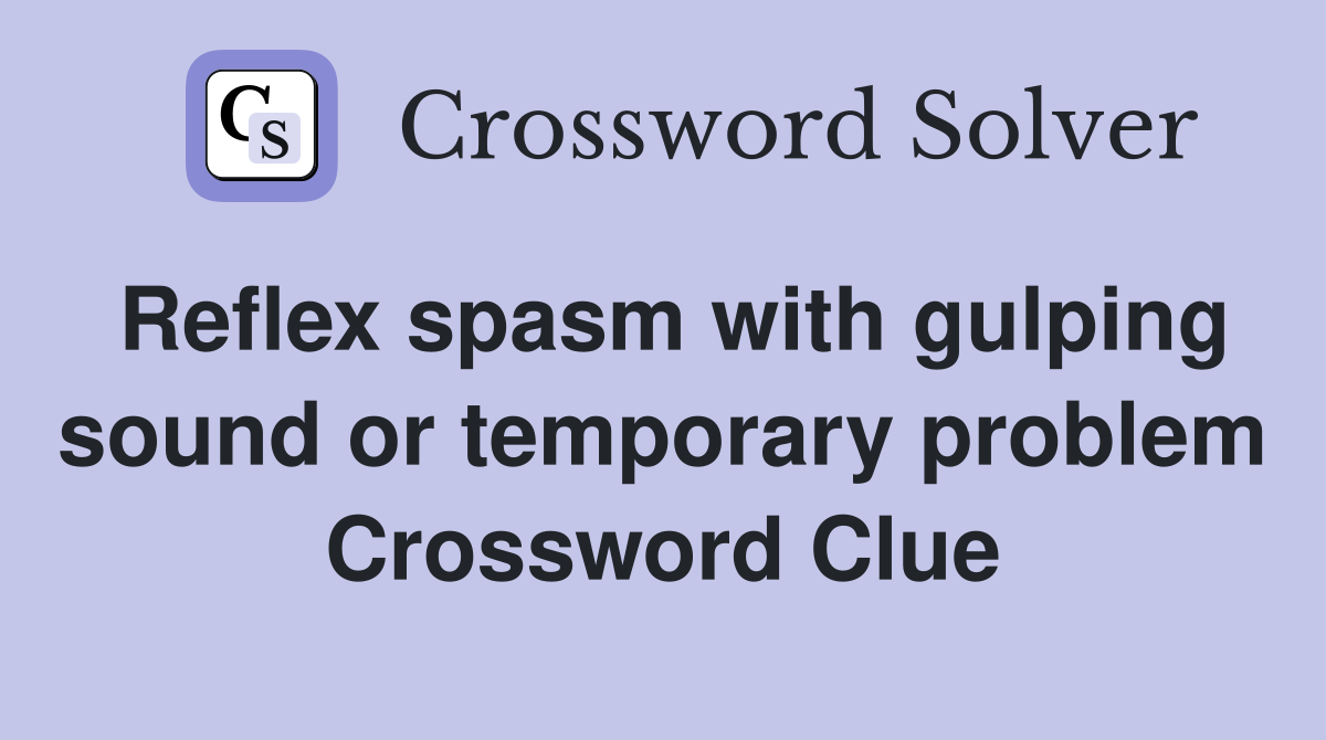 Reflex spasm with gulping sound or temporary problem Crossword Clue