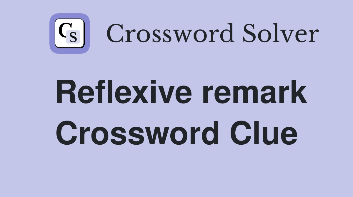 Reflexive remark Crossword Clue