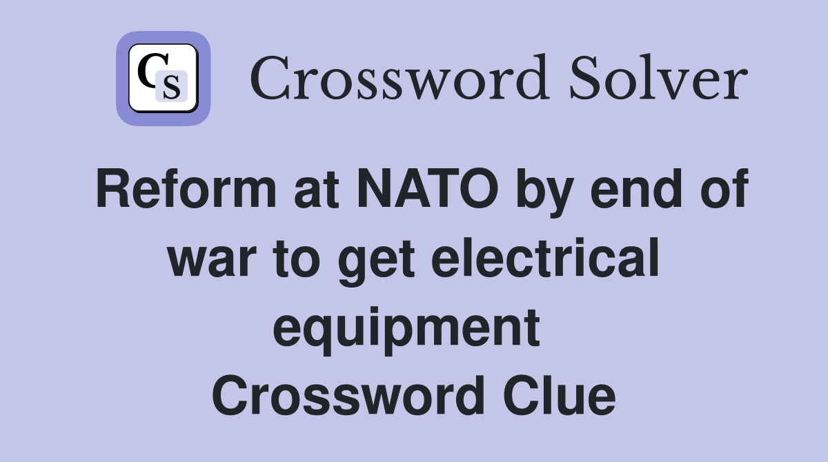 Reform at NATO by end of war to get electrical equipment  Crossword Clue