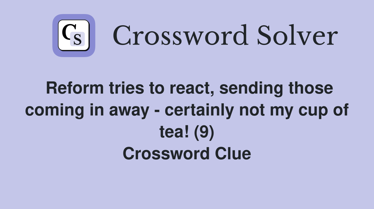 Reform tries to react, sending those coming in away - certainly not my cup of tea! (9) Crossword Clue