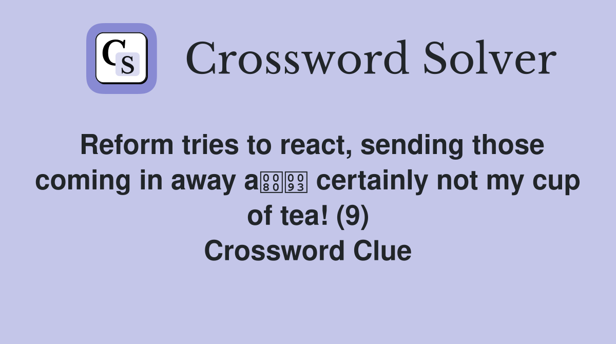 Reform tries to react, sending those coming in away a certainly not my cup of tea! (9) Crossword Clue