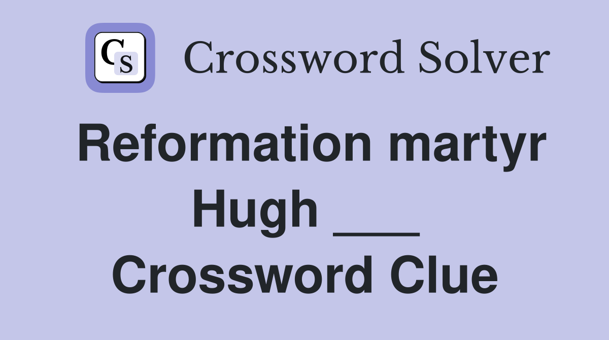 Reformation martyr Hugh ___ Crossword Clue