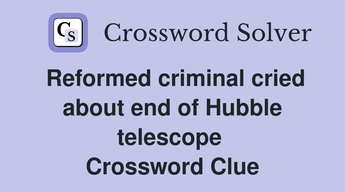 Reformed criminal cried about end of Hubble telescope  Crossword Clue