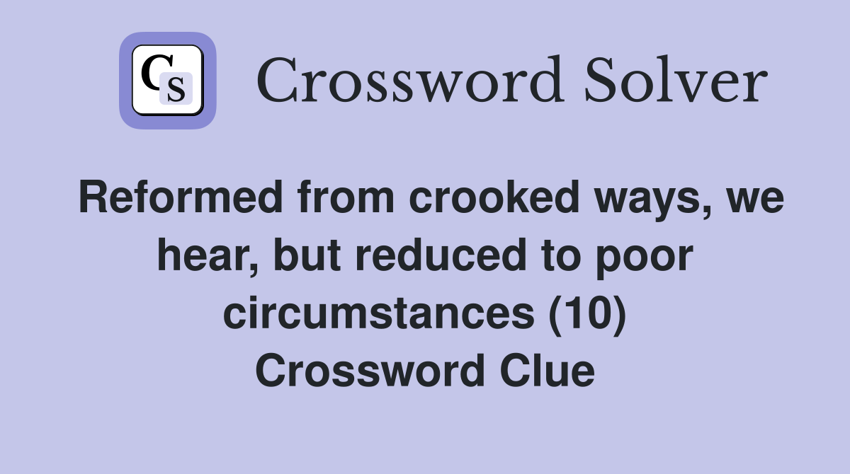 Reformed from crooked ways, we hear, but reduced to poor circumstances (10) Crossword Clue