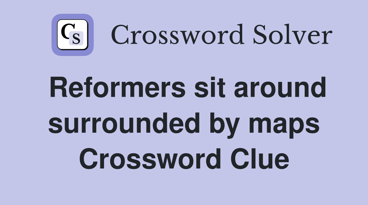 Reformers sit around surrounded by maps Crossword Clue