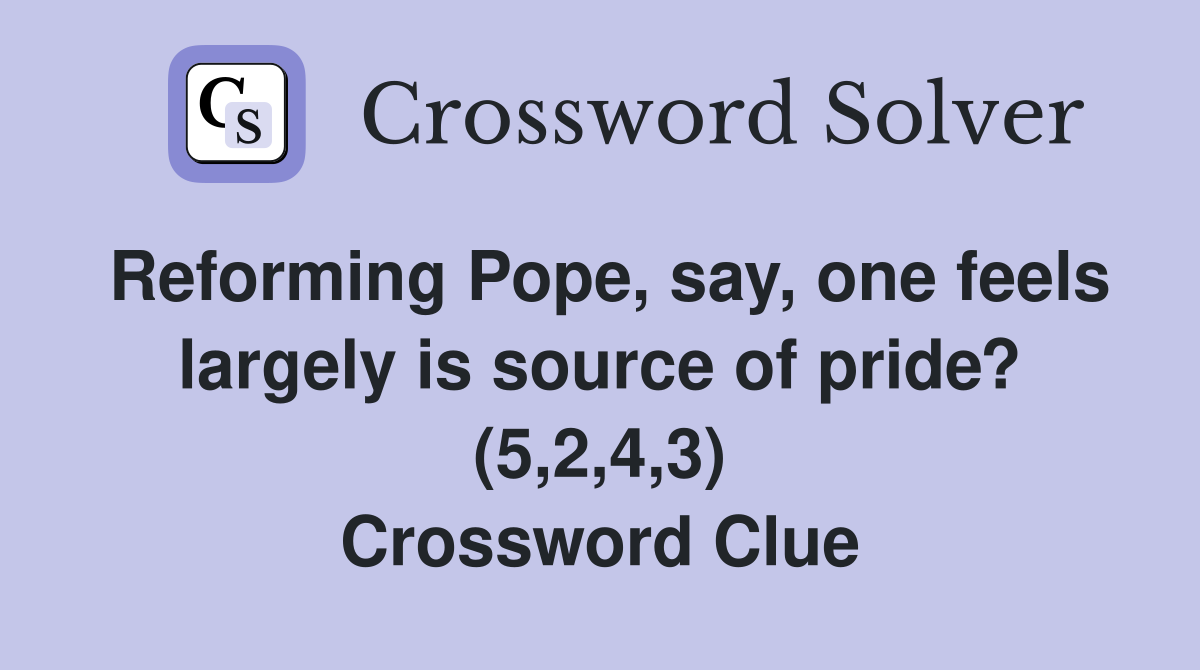 Reforming Pope, say, one feels largely is source of pride? (5,2,4,3) Crossword Clue