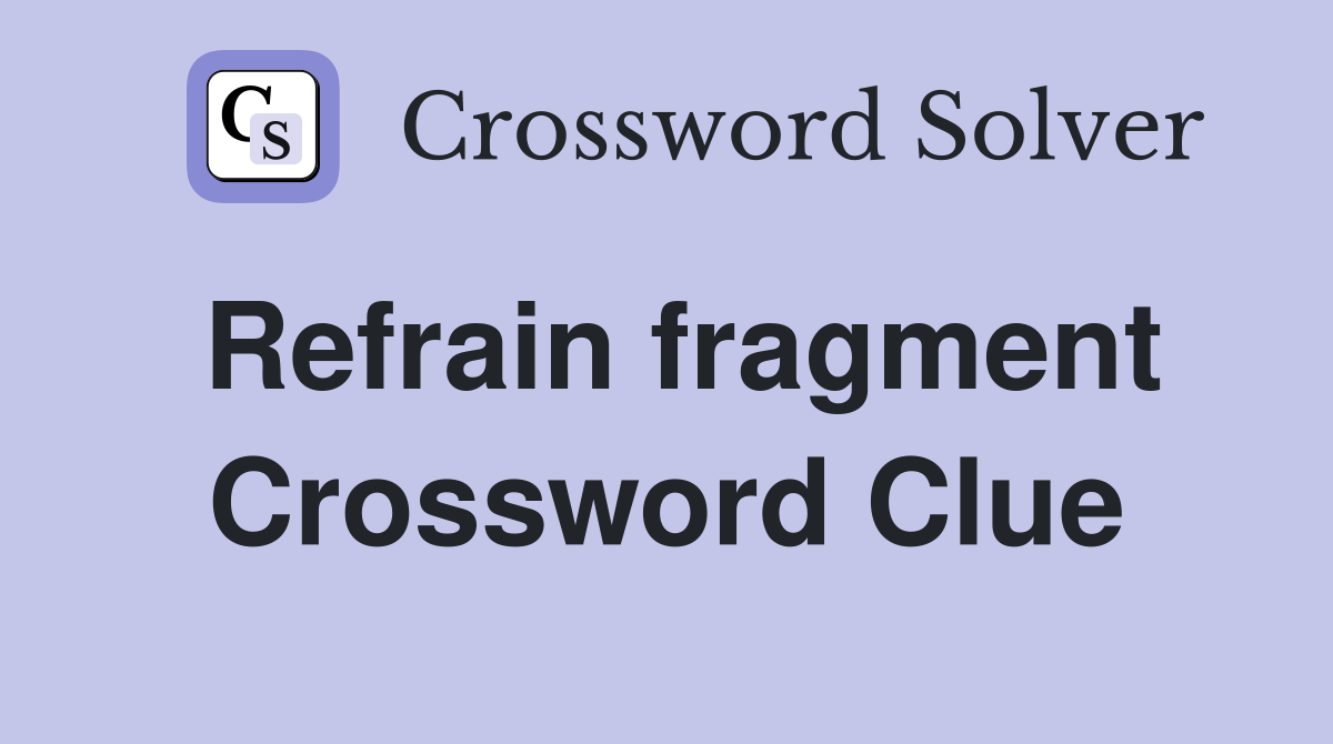 Refrain fragment Crossword Clue