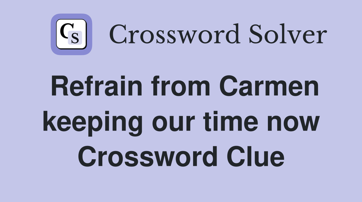Refrain from Carmen keeping our time now Crossword Clue