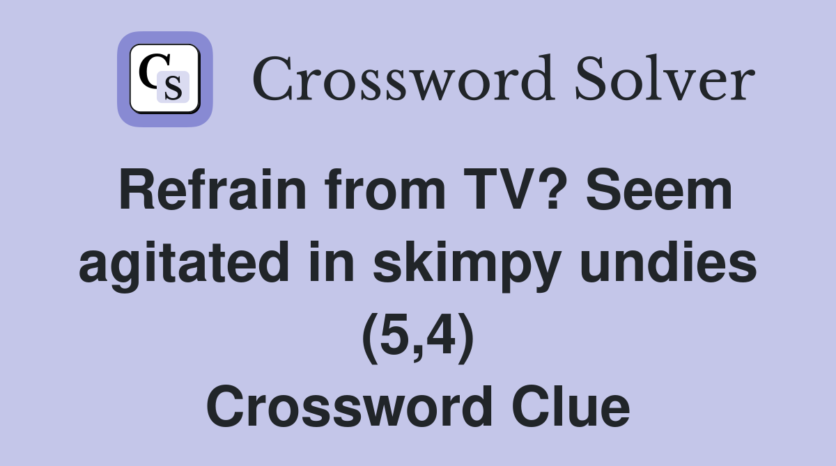 Refrain from TV? Seem agitated in skimpy undies (5,4) Crossword Clue