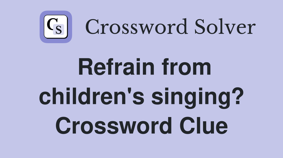Refrain from children's singing? Crossword Clue