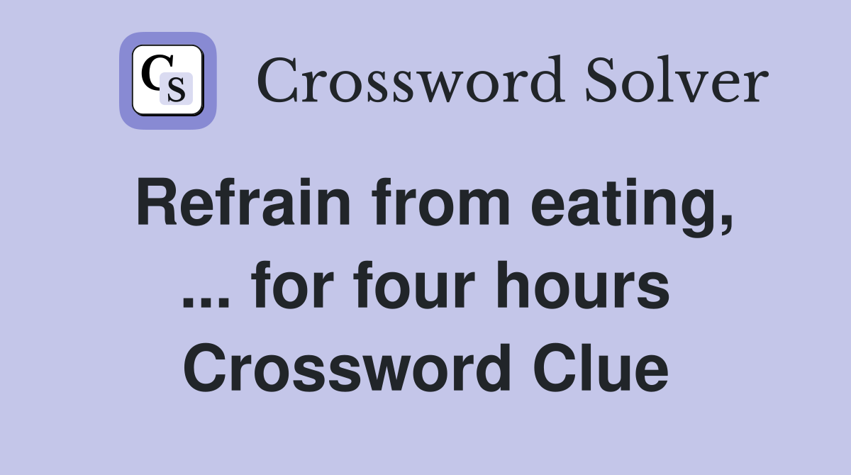 Refrain from eating, ... for four hours Crossword Clue