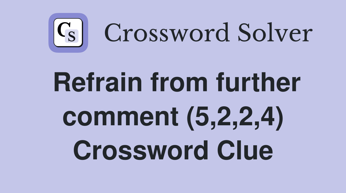Refrain from further comment (5,2,2,4) Crossword Clue