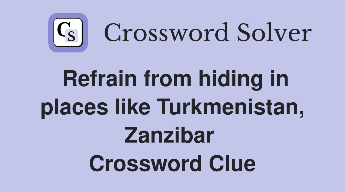 Refrain from hiding in places like Turkmenistan, Zanzibar  Crossword Clue