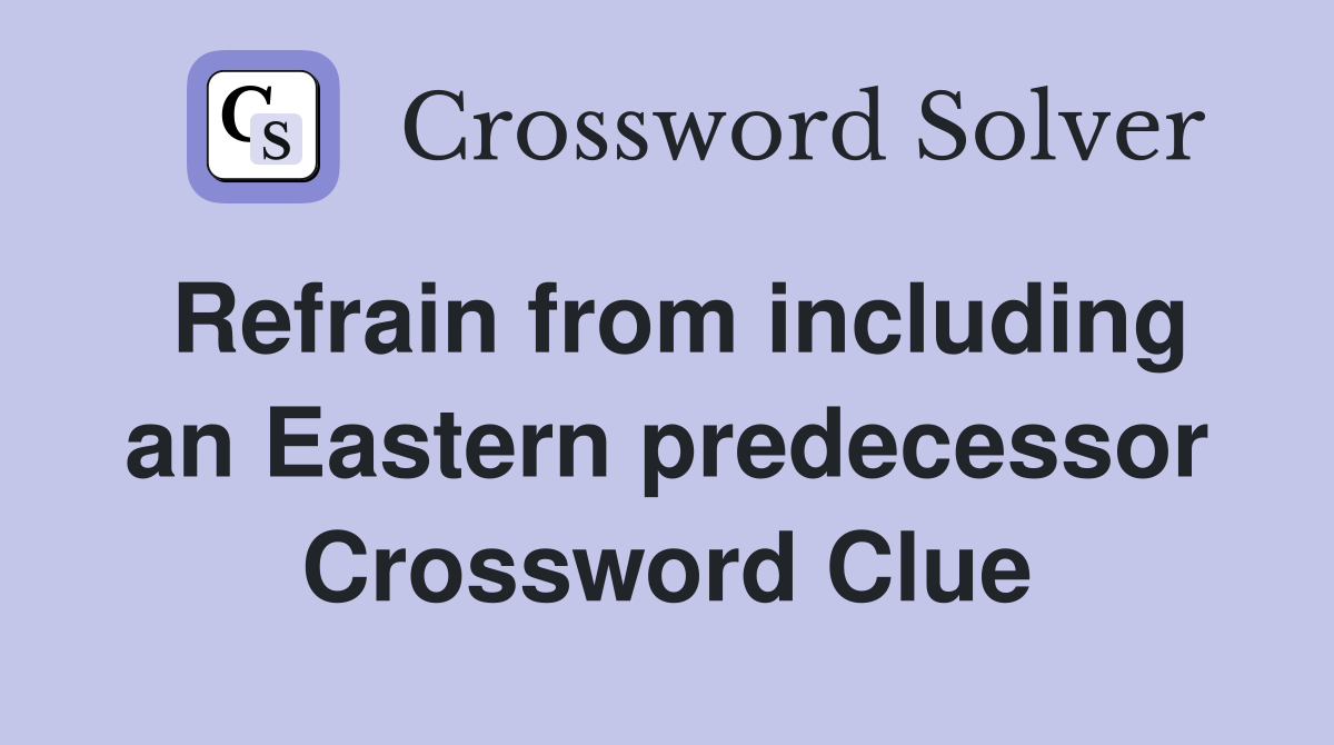 Refrain from including an Eastern predecessor Crossword Clue