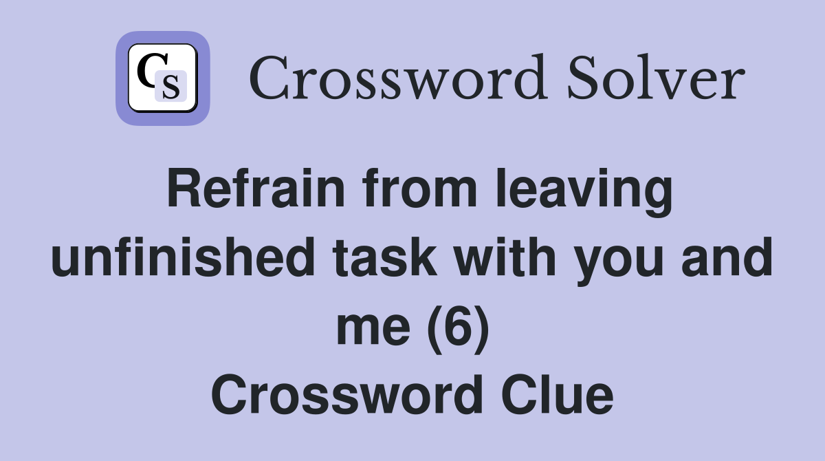 Refrain from leaving unfinished task with you and me (6) Crossword Clue