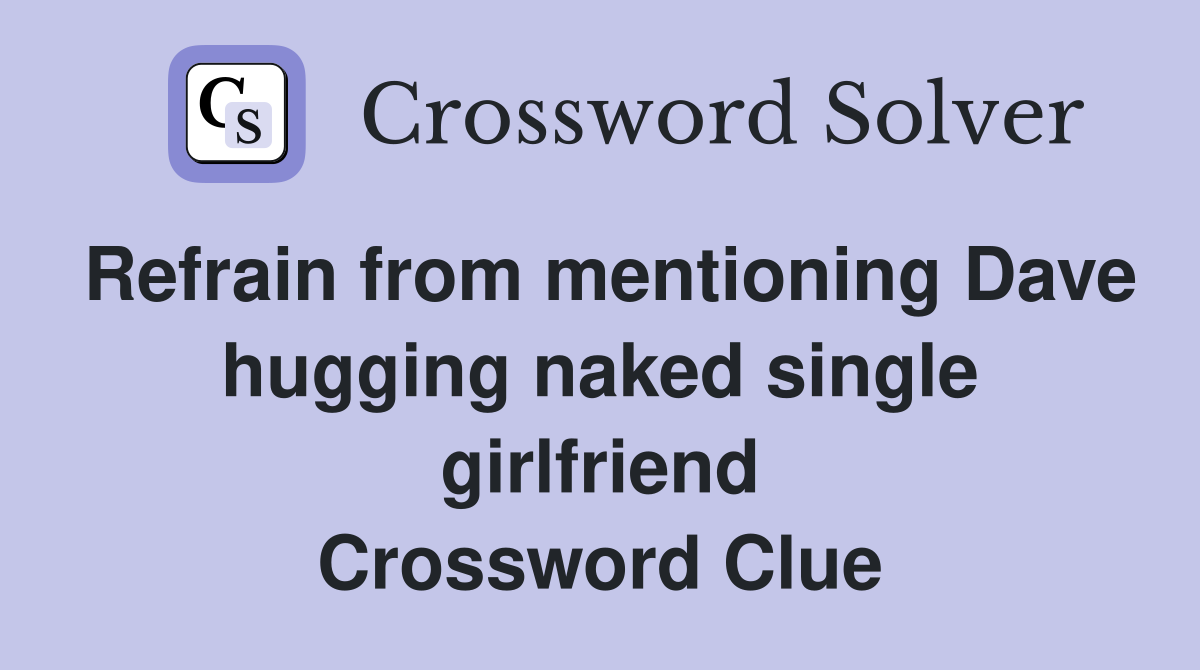 Refrain from mentioning Dave hugging naked single girlfriend Crossword Clue