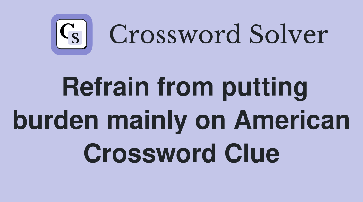 Refrain from putting burden mainly on American Crossword Clue
