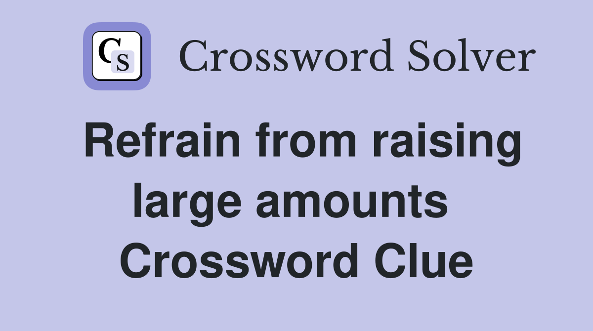 Refrain from raising large amounts  Crossword Clue