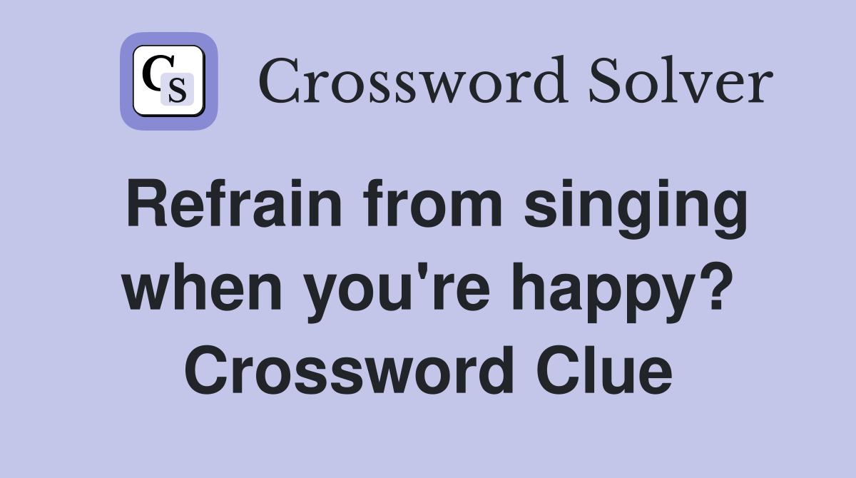 Refrain from singing when you're happy? Crossword Clue