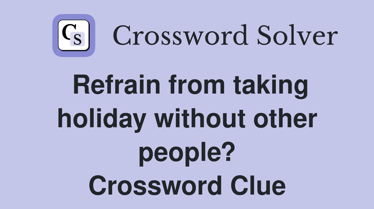 Refrain from taking holiday without other people? Crossword Clue