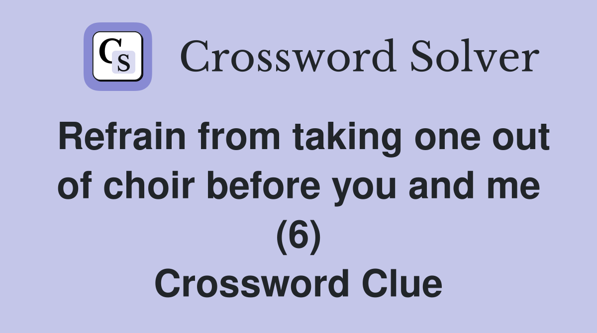 Refrain from taking one out of choir before you and me (6) Crossword Clue