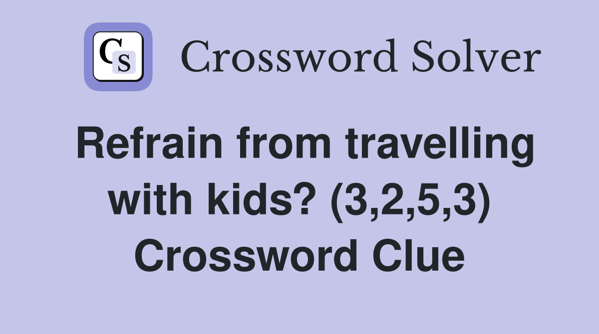 Refrain from travelling with kids? (3,2,5,3) Crossword Clue