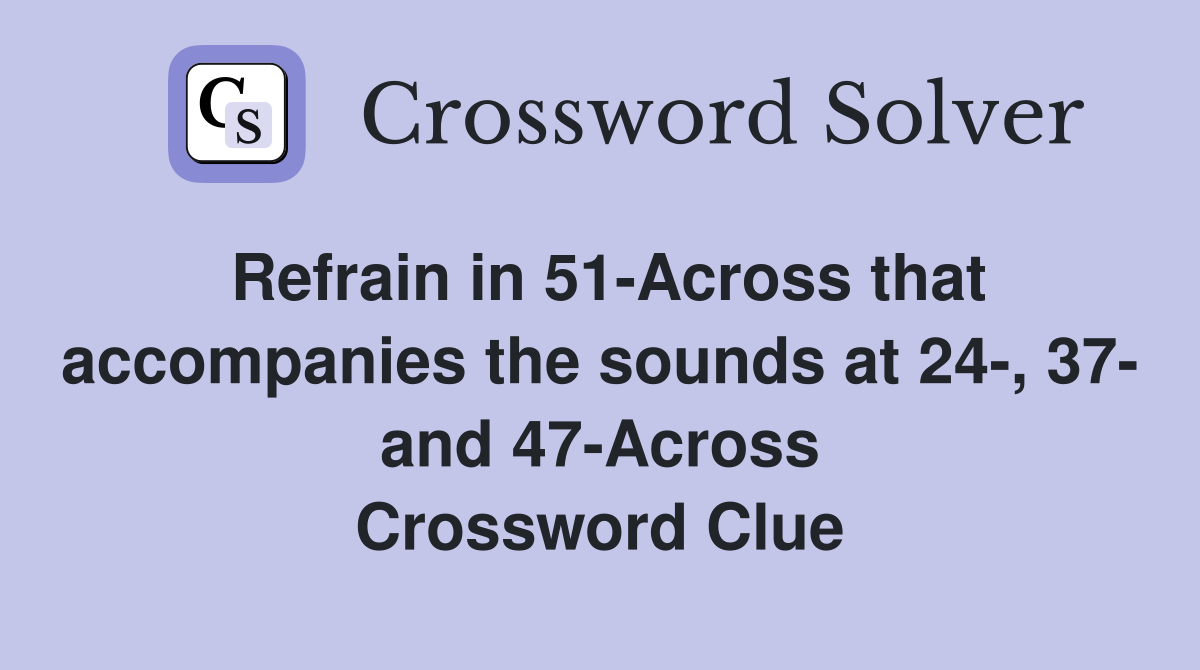 Refrain in 51-Across that accompanies the sounds at 24-, 37- and 47-Across Crossword Clue