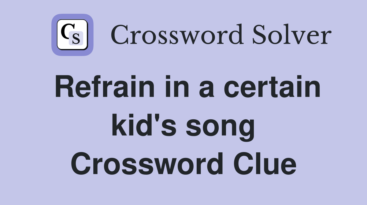 Refrain in a certain kid's song Crossword Clue