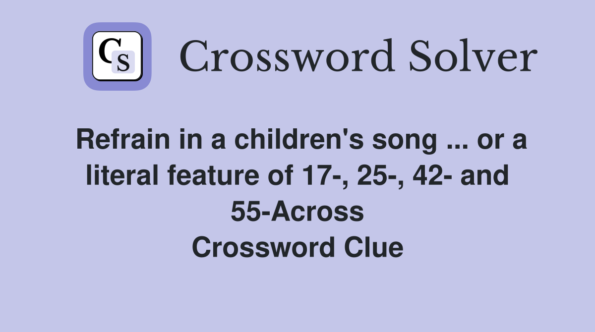 Refrain in a children's song ... or a literal feature of 17-, 25-, 42- and 55-Across Crossword Clue