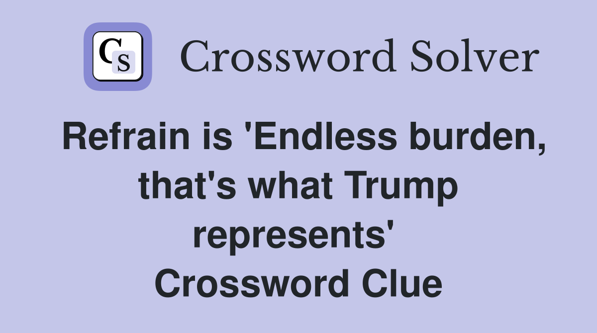 Refrain is 'Endless burden, that's what Trump represents'  Crossword Clue